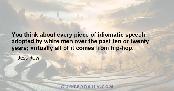 You think about every piece of idiomatic speech adopted by white men over the past ten or twenty years; virtually all of it comes from hip-hop.