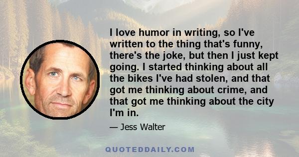 I love humor in writing, so I've written to the thing that's funny, there's the joke, but then I just kept going. I started thinking about all the bikes I've had stolen, and that got me thinking about crime, and that