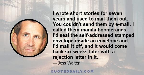 I wrote short stories for seven years and used to mail them out. You couldn't send them by e-mail. I called them manila boomerangs. I'd seal the self-addressed stamped envelope inside an envelope and I'd mail it off,