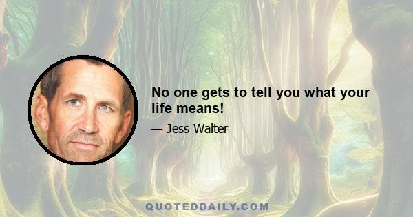 No one gets to tell you what your life means!