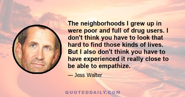 The neighborhoods I grew up in were poor and full of drug users. I don't think you have to look that hard to find those kinds of lives. But I also don't think you have to have experienced it really close to be able to