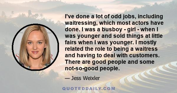 I've done a lot of odd jobs, including waitressing, which most actors have done. I was a busboy - girl - when I was younger and sold things at little fairs when I was younger. I mostly related the role to being a