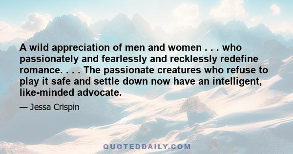 A wild appreciation of men and women . . . who passionately and fearlessly and recklessly redefine romance. . . . The passionate creatures who refuse to play it safe and settle down now have an intelligent, like-minded