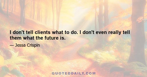 I don't tell clients what to do. I don't even really tell them what the future is.