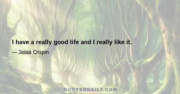 I have a really good life and I really like it.