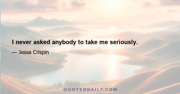 I never asked anybody to take me seriously.