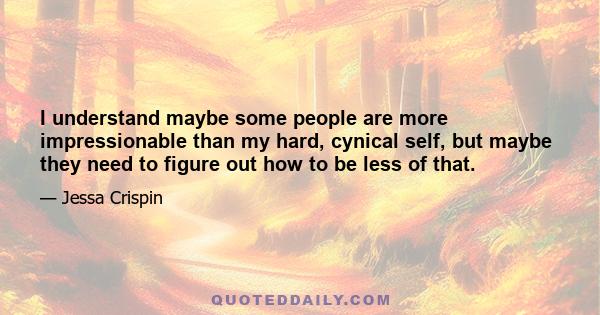 I understand maybe some people are more impressionable than my hard, cynical self, but maybe they need to figure out how to be less of that.