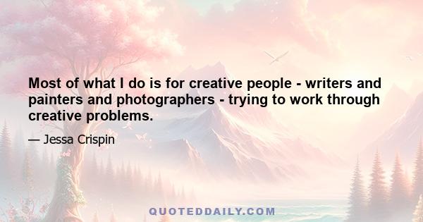 Most of what I do is for creative people - writers and painters and photographers - trying to work through creative problems.