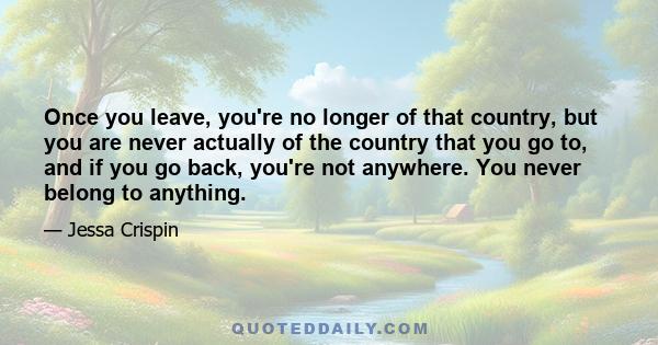 Once you leave, you're no longer of that country, but you are never actually of the country that you go to, and if you go back, you're not anywhere. You never belong to anything.