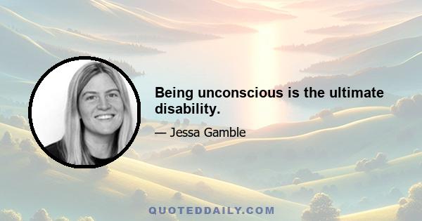 Being unconscious is the ultimate disability.