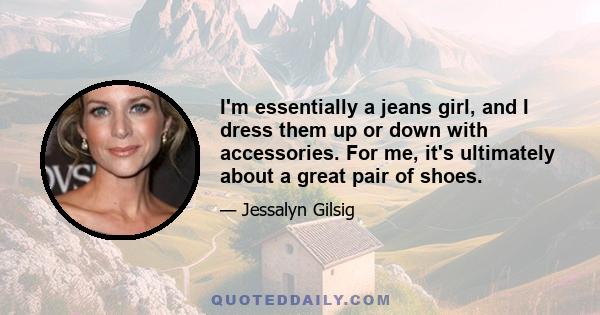 I'm essentially a jeans girl, and I dress them up or down with accessories. For me, it's ultimately about a great pair of shoes.