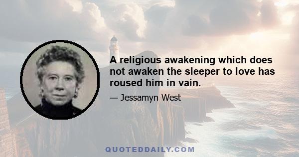 A religious awakening which does not awaken the sleeper to love has roused him in vain.