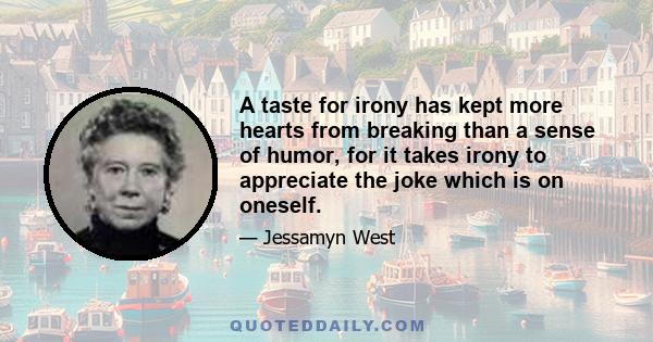 A taste for irony has kept more hearts from breaking than a sense of humor, for it takes irony to appreciate the joke which is on oneself.