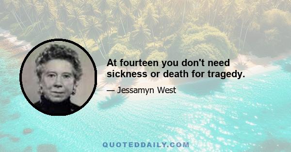 At fourteen you don't need sickness or death for tragedy.