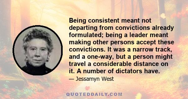 Being consistent meant not departing from convictions already formulated; being a leader meant making other persons accept these convictions. It was a narrow track, and a one-way, but a person might travel a