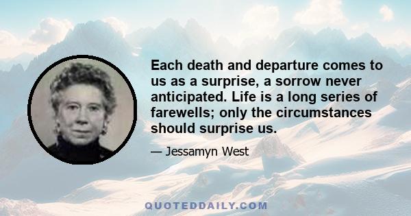 Each death and departure comes to us as a surprise, a sorrow never anticipated. Life is a long series of farewells; only the circumstances should surprise us.