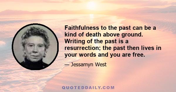 Faithfulness to the past can be a kind of death above ground. Writing of the past is a resurrection; the past then lives in your words and you are free.