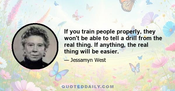 If you train people properly, they won't be able to tell a drill from the real thing. If anything, the real thing will be easier.