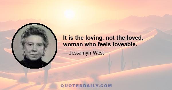 It is the loving, not the loved, woman who feels loveable.