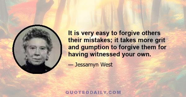 It is very easy to forgive others their mistakes; it takes more grit and gumption to forgive them for having witnessed your own.