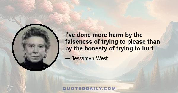 I've done more harm by the falseness of trying to please than by the honesty of trying to hurt.