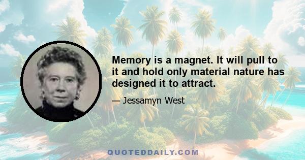 Memory is a magnet. It will pull to it and hold only material nature has designed it to attract.