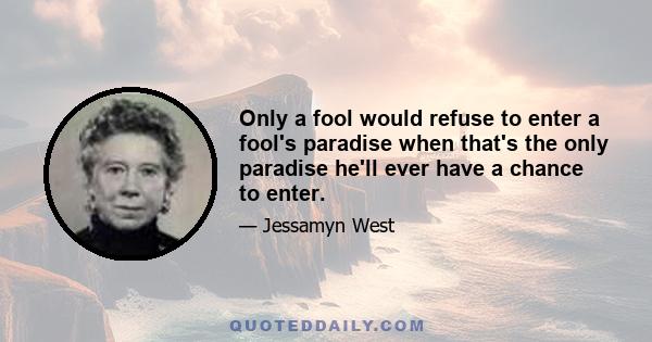 Only a fool would refuse to enter a fool's paradise when that's the only paradise he'll ever have a chance to enter.