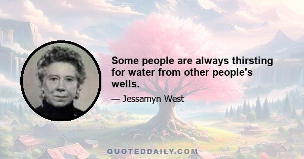 Some people are always thirsting for water from other people's wells.