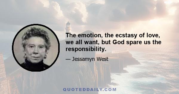 The emotion, the ecstasy of love, we all want, but God spare us the responsibility.