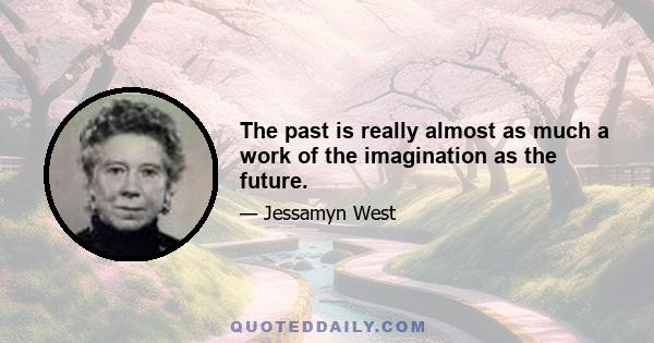 The past is really almost as much a work of the imagination as the future.