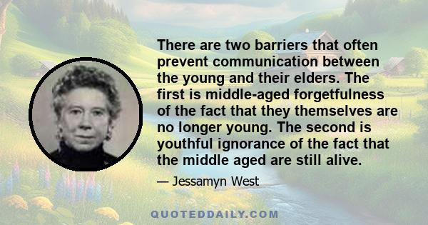 There are two barriers that often prevent communication between the young and their elders. The first is middle-aged forgetfulness of the fact that they themselves are no longer young. The second is youthful ignorance