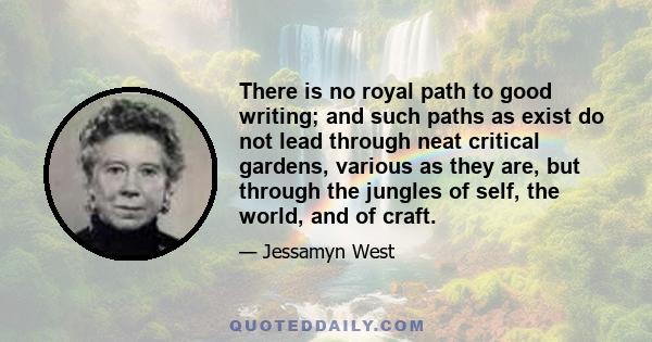 There is no royal path to good writing; and such paths as exist do not lead through neat critical gardens, various as they are, but through the jungles of self, the world, and of craft.