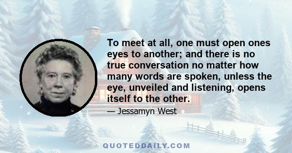 To meet at all, one must open ones eyes to another; and there is no true conversation no matter how many words are spoken, unless the eye, unveiled and listening, opens itself to the other.