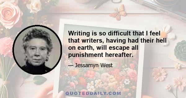 Writing is so difficult that I feel that writers, having had their hell on earth, will escape all punishment hereafter.