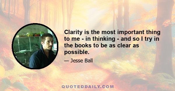 Clarity is the most important thing to me - in thinking - and so I try in the books to be as clear as possible.