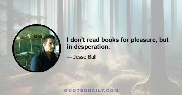 I don't read books for pleasure, but in desperation.