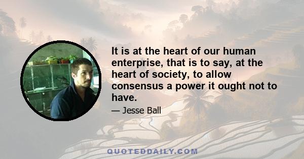 It is at the heart of our human enterprise, that is to say, at the heart of society, to allow consensus a power it ought not to have.