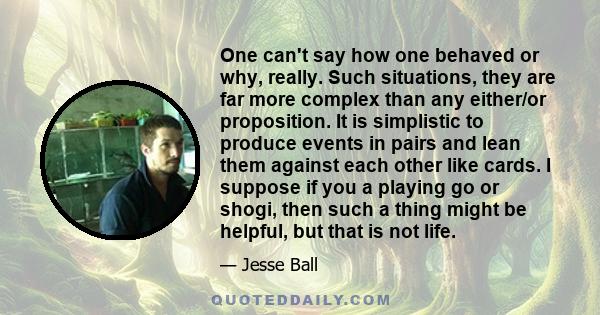 One can't say how one behaved or why, really. Such situations, they are far more complex than any either/or proposition. It is simplistic to produce events in pairs and lean them against each other like cards. I suppose 