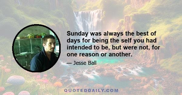 Sunday was always the best of days for being the self you had intended to be, but were not, for one reason or another.