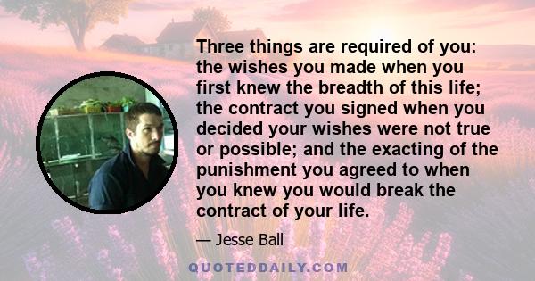 Three things are required of you: the wishes you made when you first knew the breadth of this life; the contract you signed when you decided your wishes were not true or possible; and the exacting of the punishment you