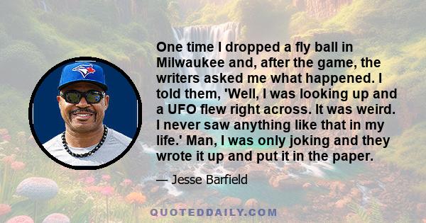 One time I dropped a fly ball in Milwaukee and, after the game, the writers asked me what happened. I told them, 'Well, I was looking up and a UFO flew right across. It was weird. I never saw anything like that in my