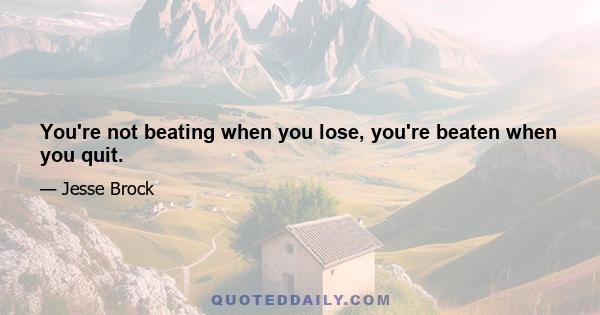 You're not beating when you lose, you're beaten when you quit.