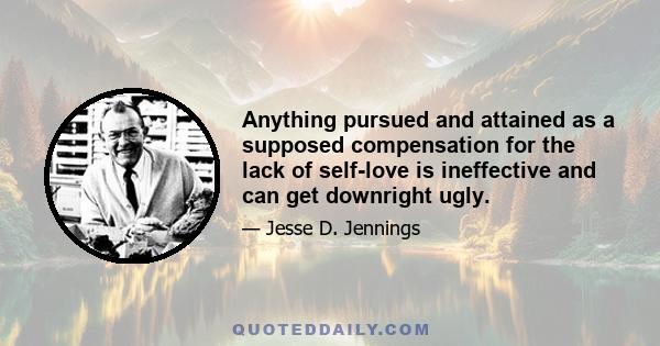 Anything pursued and attained as a supposed compensation for the lack of self-love is ineffective and can get downright ugly.