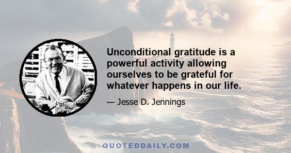 Unconditional gratitude is a powerful activity allowing ourselves to be grateful for whatever happens in our life.