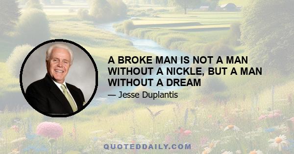 A BROKE MAN IS NOT A MAN WITHOUT A NICKLE, BUT A MAN WITHOUT A DREAM