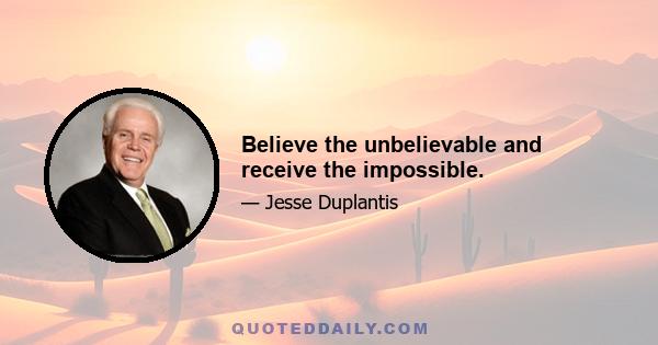 Believe the unbelievable and receive the impossible.