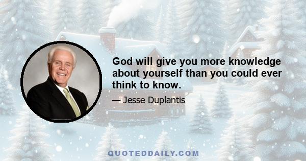 God will give you more knowledge about yourself than you could ever think to know.