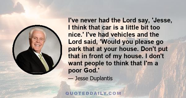 I've never had the Lord say, 'Jesse, I think that car is a little bit too nice.' I've had vehicles and the Lord said, 'Would you please go park that at your house. Don't put that in front of my house. I don't want