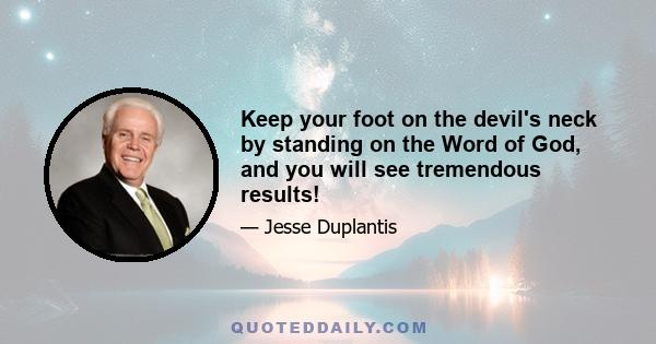 Keep your foot on the devil's neck by standing on the Word of God, and you will see tremendous results!