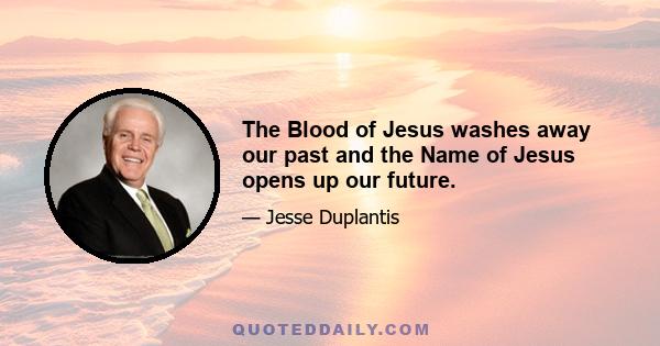 The Blood of Jesus washes away our past and the Name of Jesus opens up our future.